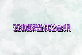 安眠膝盖枕2合集
