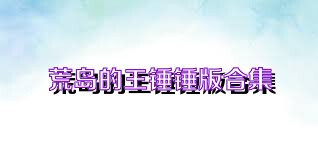 荒岛的王锤锤版合集