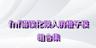 fnf错误化烦人的橙子模组合集