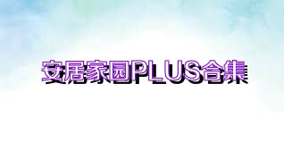 安居家园PLUS合集