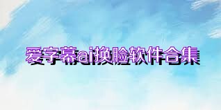 爱字幕ai换脸软件合集