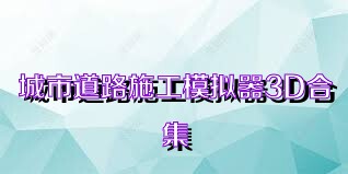 城市道路施工模拟器3D合集