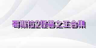 哥斯拉2怪兽之王合集