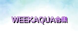 WEEKAQUA合集
