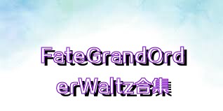 FateGrandOrderWaltz合集