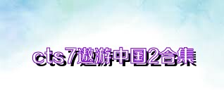cts7遨游中国2合集