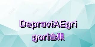 DepraviAEgrigori合集