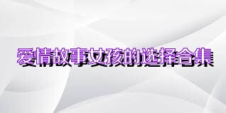 爱情故事女孩的选择合集