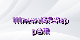 tttnews汤头条app合集