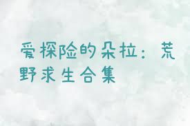 爱探险的朵拉：荒野求生合集